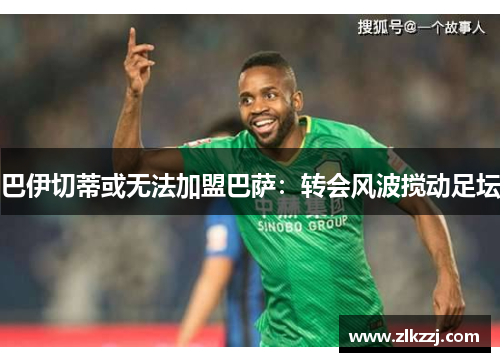 巴伊切蒂或无法加盟巴萨：转会风波搅动足坛