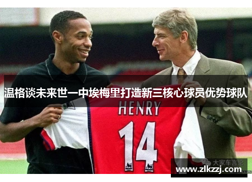 温格谈未来世一中埃梅里打造新三核心球员优势球队